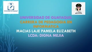 UNIVERSIDAD DE GUAYAQUIL
CARRERA DE PEDAGOGIA EN
INFORMATICA
MACIAS LAJE PAMELA ELIZABETH
LCDA: DIGNA MEJIA
 
