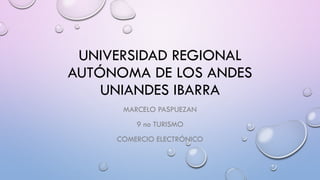 UNIVERSIDAD REGIONAL
AUTÓNOMA DE LOS ANDES
UNIANDES IBARRA
MARCELO PASPUEZAN
9 no TURISMO
COMERCIO ELECTRÓNICO
 