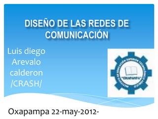 DISEÑO DE LAS REDES DE
        COMUNICACIÓN
Luis diego
 Arevalo
 calderon
 /CRASH/


Oxapampa 22-may-2012-
 