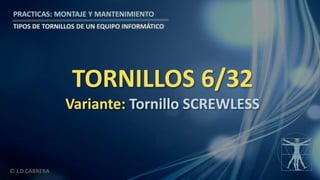 © J.D.CABRERA
PRACTICAS: MONTAJE Y MANTENIMIENTO
TIPOS DE TORNILLOS DE UN EQUIPO INFORMÁTICO
TORNILLOS 6/32
Variante: Tornillo SCREWLESS
 