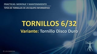 © J.D.CABRERA
PRACTICAS: MONTAJE Y MANTENIMIENTO
TIPOS DE TORNILLOS DE UN EQUIPO INFORMÁTICO
TORNILLOS 6/32
Variante: Tornillo Disco Duro
 