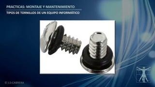 © J.D.CABRERA
PRACTICAS: MONTAJE Y MANTENIMIENTO
TIPOS DE TORNILLOS DE UN EQUIPO INFORMÁTICO
 