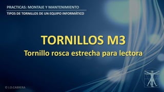 © J.D.CABRERA
PRACTICAS: MONTAJE Y MANTENIMIENTO
TIPOS DE TORNILLOS DE UN EQUIPO INFORMÁTICO
TORNILLOS M3
Tornillo rosca estrecha para lectora
 