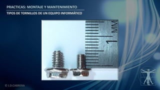 © J.D.CABRERA
PRACTICAS: MONTAJE Y MANTENIMIENTO
TIPOS DE TORNILLOS DE UN EQUIPO INFORMÁTICO
 