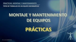 © J.D.CABRERA
PRACTICAS: MONTAJE Y MANTENIMIENTO
TIPOS DE TORNILLOS DE UN EQUIPO INFORMÁTICO
MONTAJE Y MANTENIMIENTO
DE EQUIPOS
PRÁCTICAS
 
