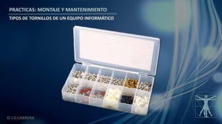 © J.D.CABRERA
PRACTICAS: MONTAJE Y MANTENIMIENTO
TIPOS DE TORNILLOS DE UN EQUIPO INFORMÁTICO
 