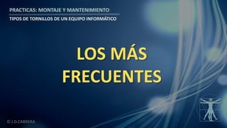 © J.D.CABRERA
PRACTICAS: MONTAJE Y MANTENIMIENTO
TIPOS DE TORNILLOS DE UN EQUIPO INFORMÁTICO
LOS MÁS
FRECUENTES
 