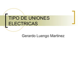 TIPO DE UNIONES ELECTRICAS Gerardo Luengo Martinez 