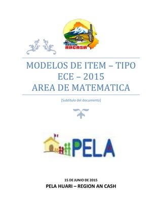 MODELOS DE ITEM – TIPO
ECE – 2015
AREA DE MATEMATICA
[Subtítulo del documento]
15 DE JUNIO DE 2015
PELA HUARI – REGION AN CASH
 