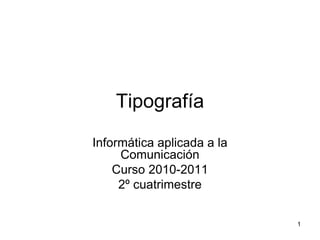 Tipografía
Informática aplicada a la
     Comunicación
    Curso 2010-2011
     2º cuatrimestre


                            1
 