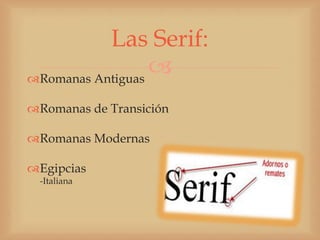 Las Serif:
Romanas Antiguas
                  
Romanas de Transición

Romanas Modernas

Egipcias
 -Italiana
 