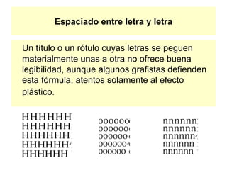 Espaciado entre letra y letra Un título o un rótulo cuyas letras se peguen materialmente unas a otra no ofrece buena legibilidad, aunque algunos grafistas defienden esta fórmula, atentos solamente al efecto plástico.   