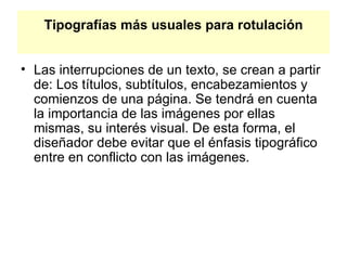 Tipografías más usuales para rotulación Las interrupciones de un texto, se crean a partir de: Los títulos, subtítulos, encabezamientos y comienzos de una página. Se tendrá en cuenta la importancia de las imágenes por ellas mismas, su interés visual. De esta forma, el diseñador debe evitar que el énfasis tipográfico entre en conflicto con las imágenes. 