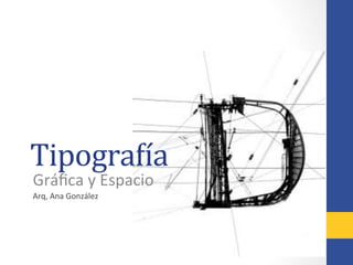 Tipogra(ía	
  	
  
Gráﬁca	
  y	
  Espacio	
  
Arq,	
  Ana	
  González	
  	
  
 