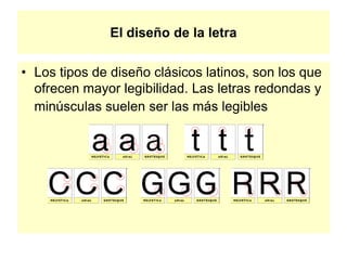 El diseño de la letra
• Los tipos de diseño clásicos latinos, son los que
ofrecen mayor legibilidad. Las letras redondas y
minúsculas suelen ser las más legibles
 