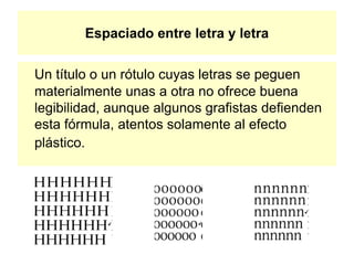 Espaciado entre letra y letra
Un título o un rótulo cuyas letras se peguen
materialmente unas a otra no ofrece buena
legibilidad, aunque algunos grafistas defienden
esta fórmula, atentos solamente al efecto
plástico.
 