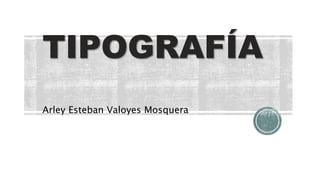 TIPOGRAFÍA
Arley Esteban Valoyes Mosquera
 
