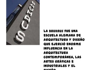 La BAUHAUS fue una
escuela alemana de
arquitectura y diseño
que ejerció enorme
influencia en la
arquitectura
contemporánea, las
artes gráficas e
industriales y el
 