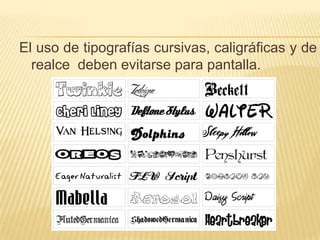El uso de tipografías cursivas, caligráficas y de
  realce deben evitarse para pantalla.
 