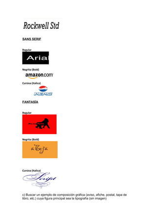 SANS SERIF


Regular




Negrita (Bold)



Cursiva (italica)




FANTASÍA


Regular




Negrita (Bold)




Cursiva (Italica)




c) Buscar un ejemplo de composición gráfica (aviso, afiche, postal, tapa de
libro, etc.) cuya figura principal sea la tipografía (sin imagen)
 