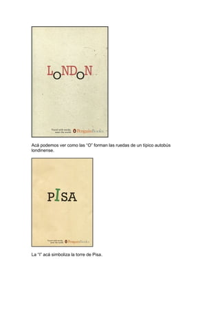 Acá podemos ver como las “O” forman las ruedas de un típico autobús
londinense.




La “I” acá simboliza la torre de Pisa.
 