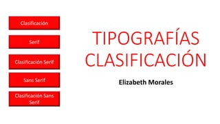 TIPOGRAFÍAS
CLASIFICACIÓN
Elizabeth Morales
Clasificación
Serif
Clasificación Serif
Sans Serif
Clasificación Sans
Serif
 