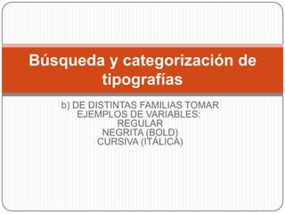 Búsqueda y categorización de
        tipografías
    b) DE DISTINTAS FAMILIAS TOMAR
        EJEMPLOS DE VARIABLES:
                REGULAR
             NEGRITA (BOLD)
            CURSIVA (ITÁLICA)
 