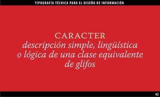 TIPOGRAFÍA TÉCNICA PARA EL DISEÑO DE INFORMACIÓN
42
caracter
descripción simple, lingüística
o lógica de una clase equivalente
de glifos
 