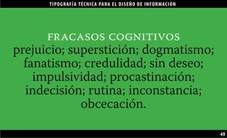 TIPOGRAFÍA TÉCNICA PARA EL DISEÑO DE INFORMACIÓN
49
fracasos cognitivos
prejuicio; superstición; dogmatismo;
fanatismo; credulidad; sin deseo;
impulsividad; procastinación;
indecisión; rutina; inconstancia;
obcecación.
 