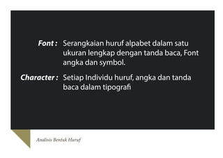 Font : Serangkaian huruf alpabet dalam satu
ukuran lengkap dengan tanda baca, Font
angka dan symbol.
Character : Setiap Individu huruf, angka dan tanda
baca dalam tipografi

Analisis Bentuk Huruf

 