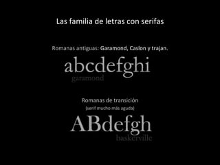 Las familia de letras con serifas Romanas antiguas:  Garamond, Caslon y trajan. Romanas de transición (serif mucho más aguda) 