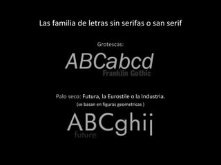 Las familia de letras sin serifas o san serif Grotescas: Palo seco:  Futura, la Eurostile o la Industria. (se basan en figuras geometricas ) 