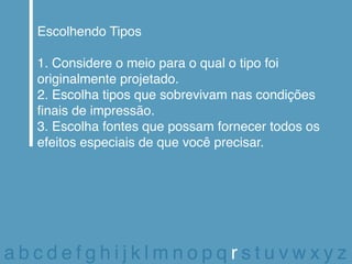 Escolhendo Tipos

  1. Considere o meio para o qual o tipo foi
  originalmente projetado.
  2. Escolha tipos que sobrevivam nas condições
  finais de impressão.
  3. Escolha fontes que possam fornecer todos os
  efeitos especiais de que você precisar.




abcdefghijklmnopqrstuvwxyz
 