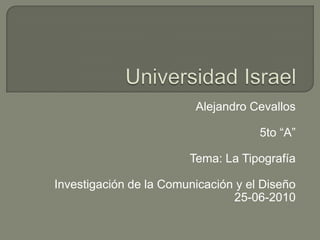 Universidad Israel Alejandro Cevallos 5to “A” Tema: La Tipografía Investigación de la Comunicación y el Diseño 25-06-2010 