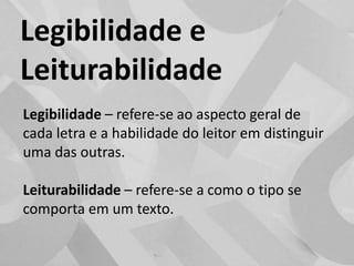 Legibilidade e LeiturabilidadeLegibilidade – refere-se ao aspecto geral de cada letra e a habilidade do leitor em distinguir uma das outras.Leiturabilidade – refere-se a como o tipo se comporta em um texto.