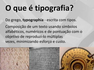 O que é tipografia? Do grego, typographia - escrita com tipos.Composição de um texto usando símbolos alfabéticos, numéricos e de pontuação com o objetivo de reproduzi-lo múltiplas vezes, minimizando esforço e custo.