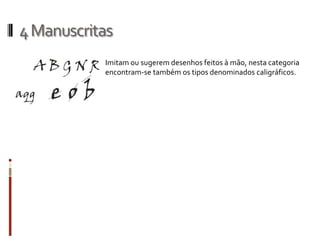 4 Manuscritas
           Imitam ou sugerem desenhos feitos à mão, nesta categoria
           encontram-se também os tipos denominados caligráficos.
 