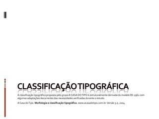 A classificação tipográfica proposta pelo grupo A CASA DO TIPO é estruturalmente derivada do modelo BS 2961 com
algumas adaptações decorrentes das necessidades verificadas durante o estudo.
A Casa do Tipo. Morfologia e classificação tipográfica. www.acasadotipo.com.br. Versão 3.0, 2004.
 