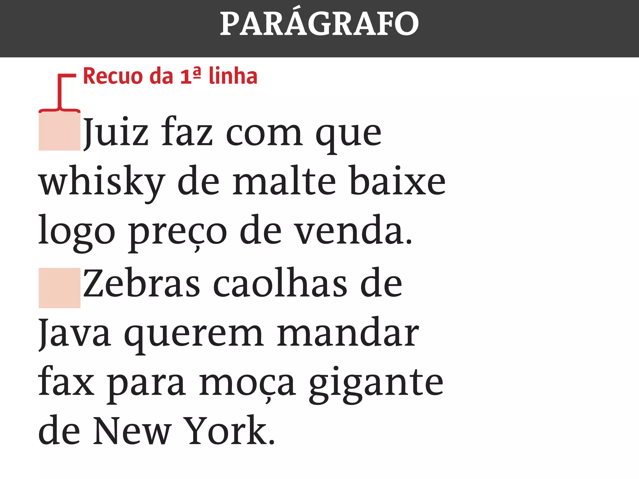 PARÁGRAFO
		 Juiz faz com que
whisky de malte baixe
logo preço de venda.
		 Zebras caolhas de
Java querem mandar
fax para moça gigante
de New York.
Recuo da 1ª linha
{
 