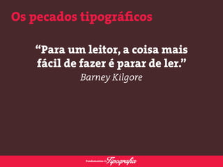 Os pecados tipográficos 
“Para um leitor, a coisa mais 
fácil de fazer é parar de ler.” 
Barney Kilgore 
 