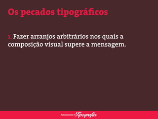 Os pecados tipográficos 
1. Fazer arranjos arbitrários nos quais a 
composição visual supere a mensagem. 
 