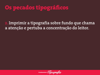 Os pecados tipográficos 
2. Imprimir a tipografia sobre fundo que chama 
a atenção e pertuba a concentração do leitor. 
 