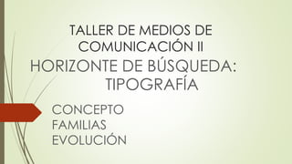 TALLER DE MEDIOS DE
COMUNICACIÓN II
HORIZONTE DE BÚSQUEDA:
TIPOGRAFÍA
CONCEPTO
FAMILIAS
EVOLUCIÓN
 