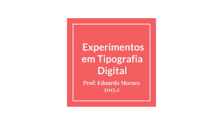 Experimentos
em Tipografia
Digital
Prof: Eduardo Novais
2015.2
 