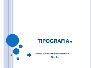 TIPOGRAFIA   Jessica Lorena Hilarión Romero 10 – 04  