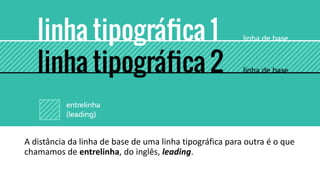 A distância da linha de base de uma linha tipográfica para outra é o que
chamamos de entrelinha, do inglês, leading.
 
