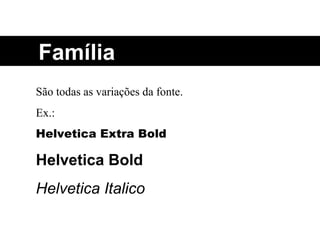 Família São todas as variações da fonte. Ex.: Helvetica Extra Bold Helvetica Bold Helvetica Italico 