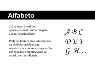 alfabetismo é o último aperfeiçoamento da escrita para alguns pesquisadores. Pode-se definir como um conjunto de símbolos gráficos que representam sons vocais, que serão combinados e pronunciados de acordo com os idiomas. A B C D E F G  H… Alfabeto 