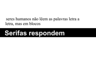 seres humanos não lêem as palavras letra a letra, mas em blocos  Serifas respondem 