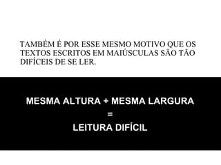 TAMBÉM É POR ESSE MESMO MOTIVO QUE OS TEXTOS ESCRITOS EM MAIÚSCULAS SÃO TÃO DIFÍCEIS DE SE LER.  MESMA ALTURA + MESMA LARGURA = LEITURA DIFÍCIL 